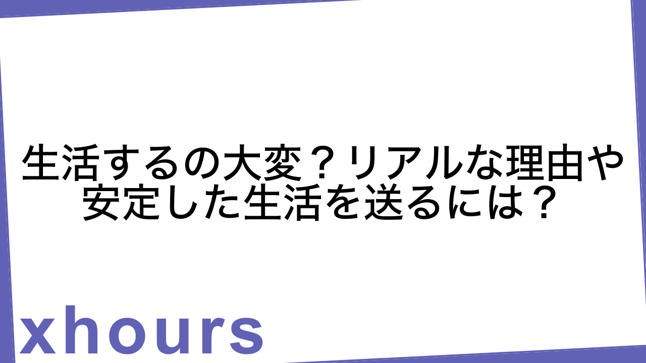 生活するの大変？リアルな理由や安定した生活を送るには？