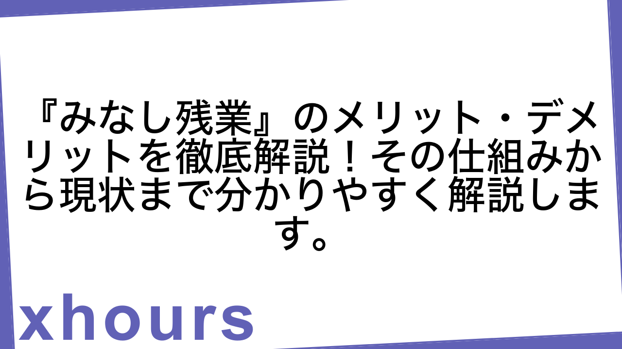 『みなし残業』のメリット・デメリットを徹底解説！その仕組みから現状まで分かりやすく解説します。