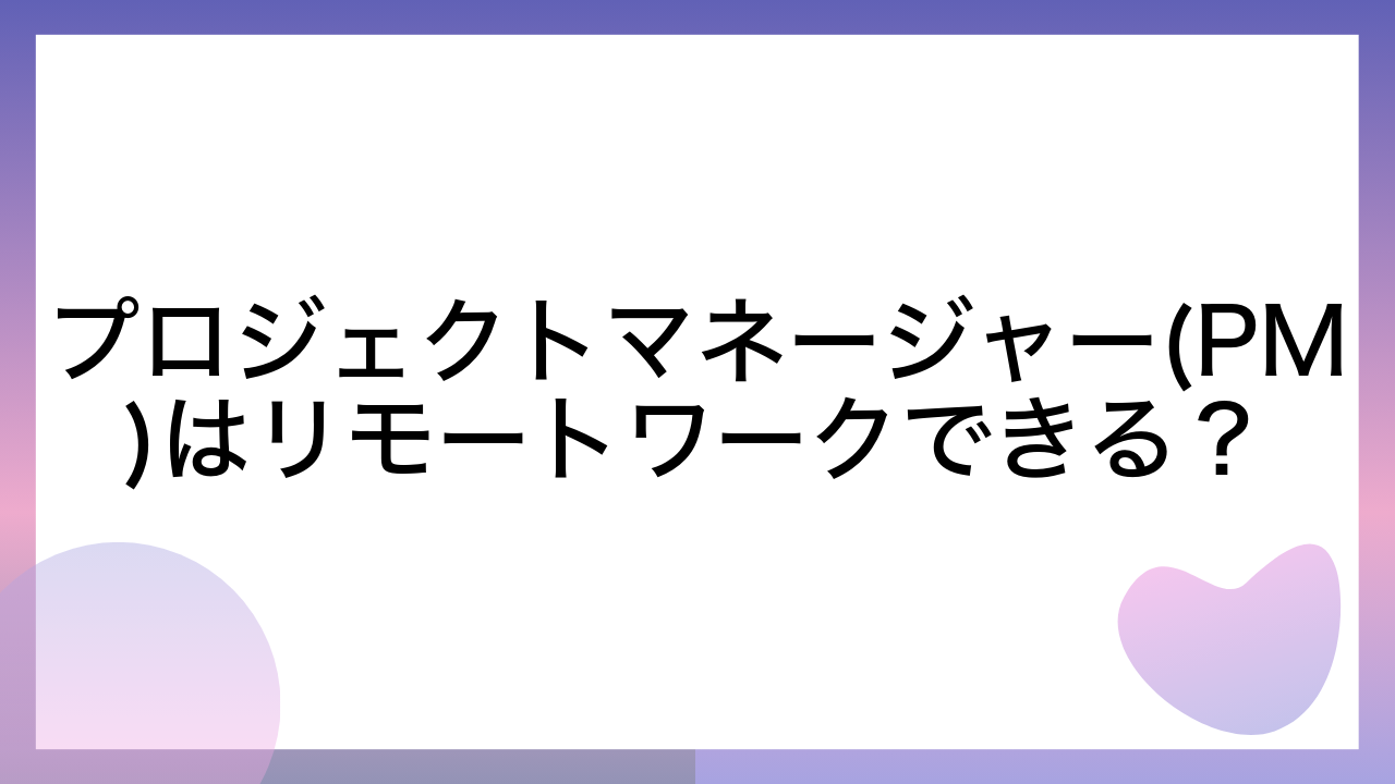 プロジェクトマネージャー(PM)はリモートワークできる？