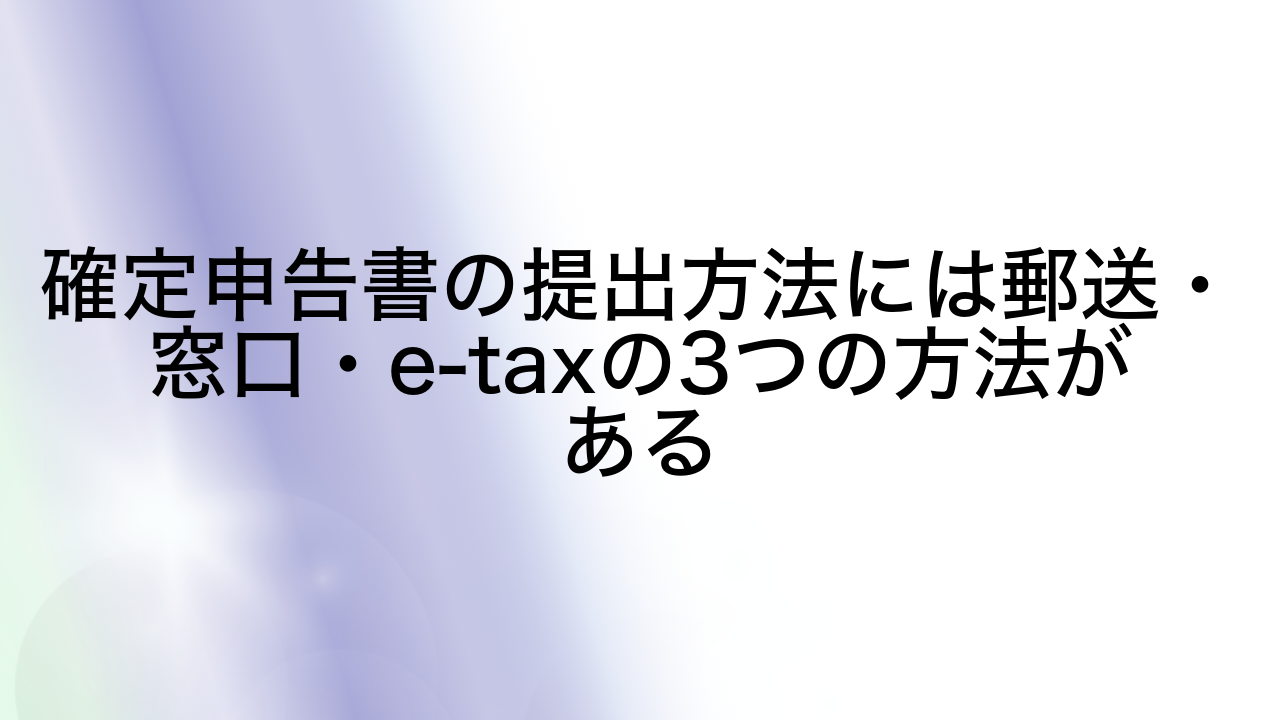 確定申告書の提出方法には郵送・窓口・e-taxの3つの方法がある