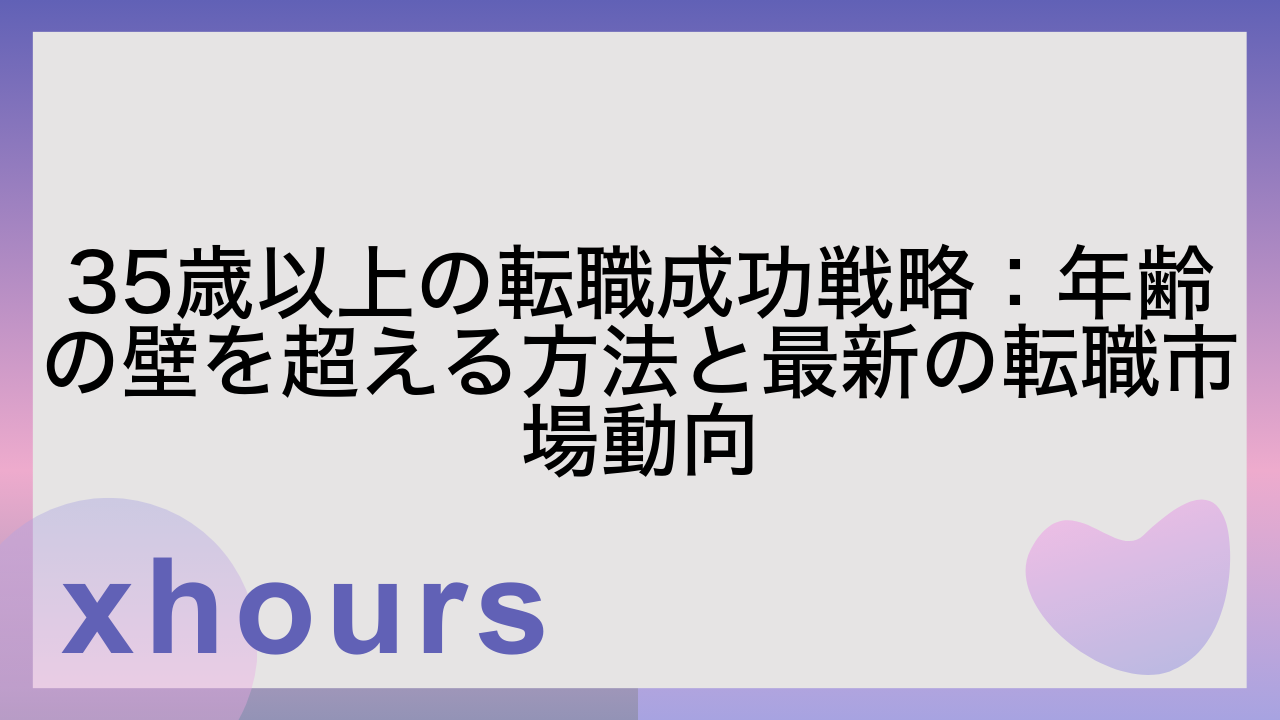 35歳以上の転職成功戦略：年齢の壁を超える方法と最新の転職市場動向