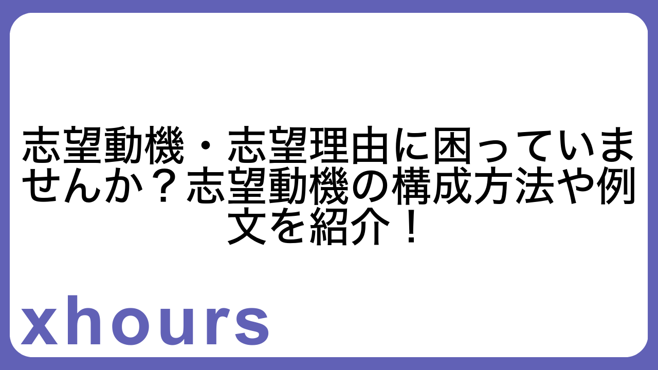 志望動機・志望理由に困っていませんか？志望動機の構成方法や例文を紹介！