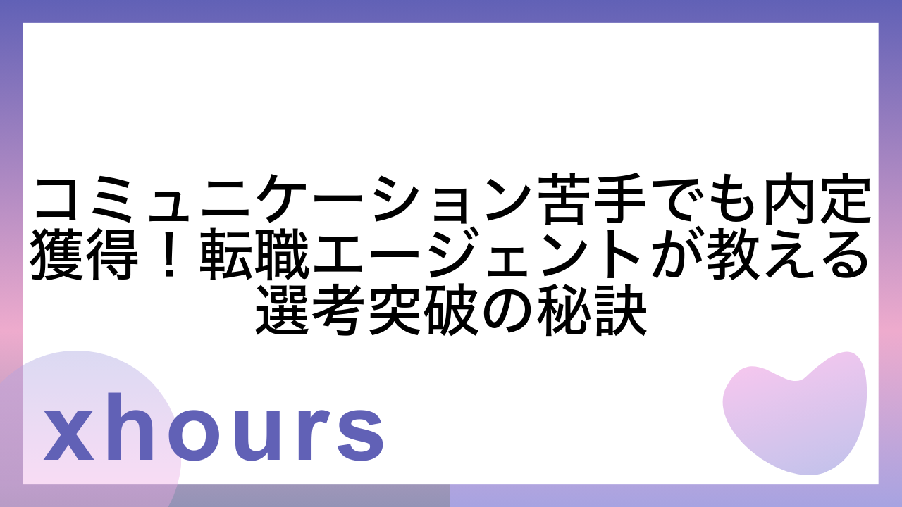 コミュニケーション苦手でも内定獲得！転職エージェントが教える選考突破の秘訣