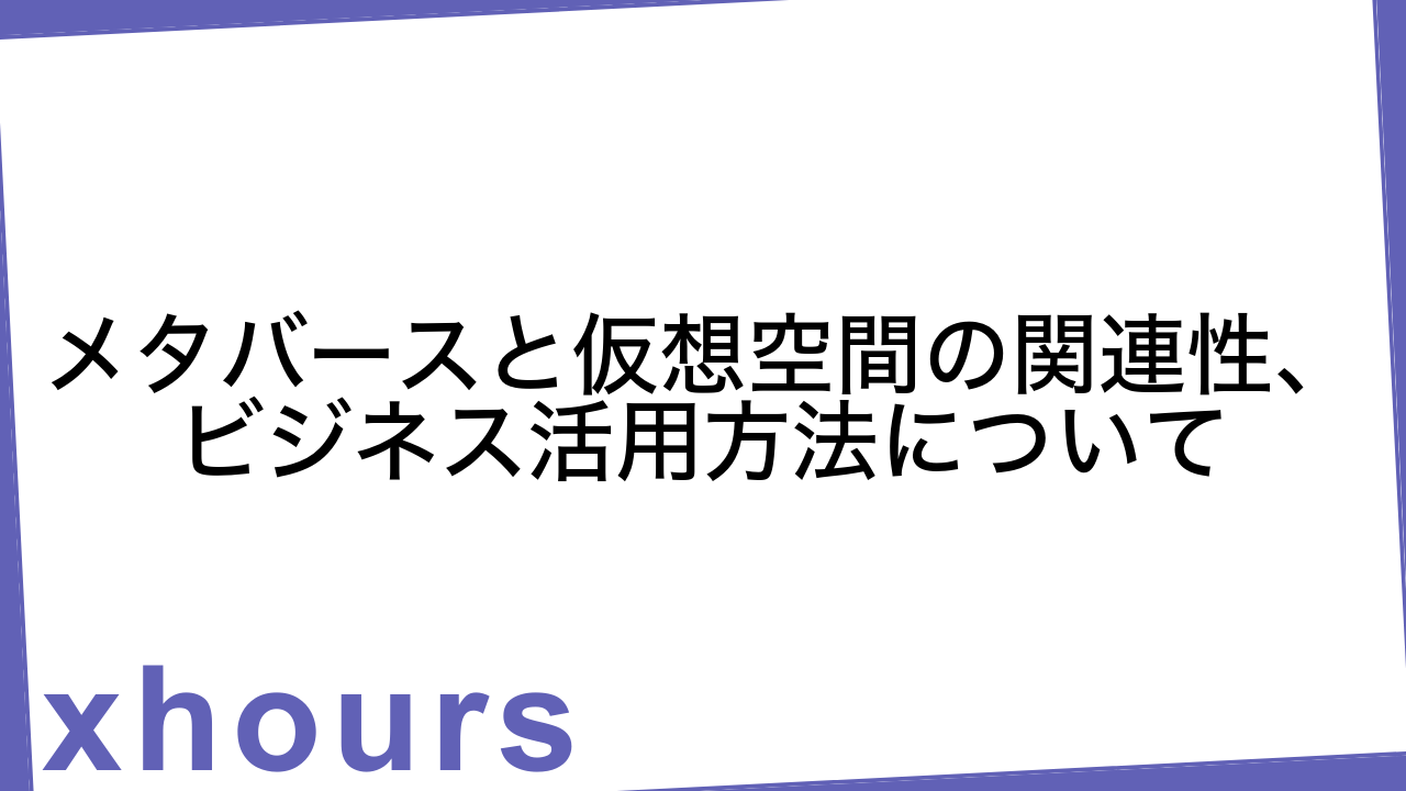 メタバースと仮想空間の関連性、ビジネス活用方法について