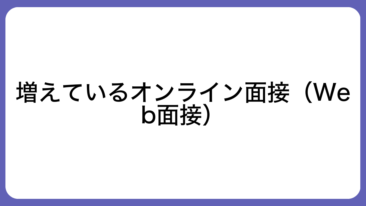 増えているオンライン面接（Web面接）