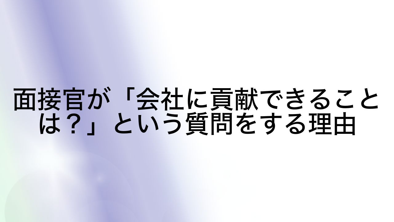 面接官が「会社に貢献できることは？」という質問をする理由