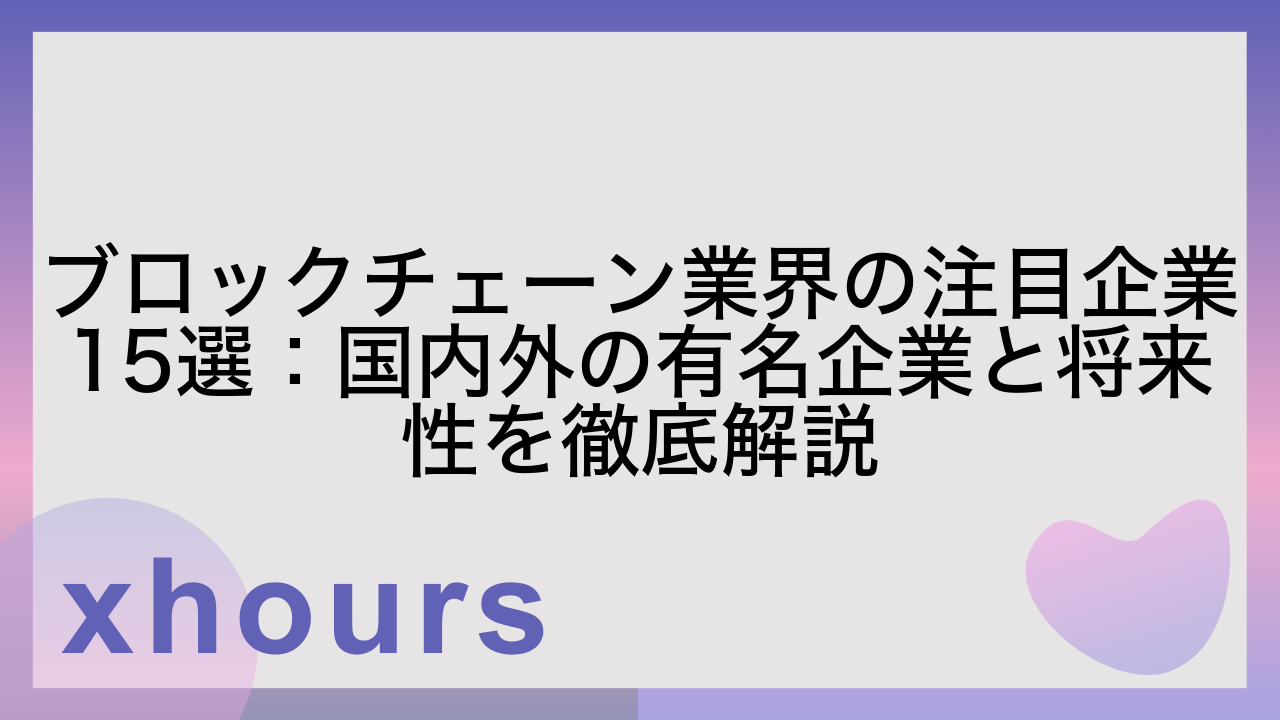 ブロックチェーン業界の注目企業15選：国内外の有名企業と将来性を徹底解説