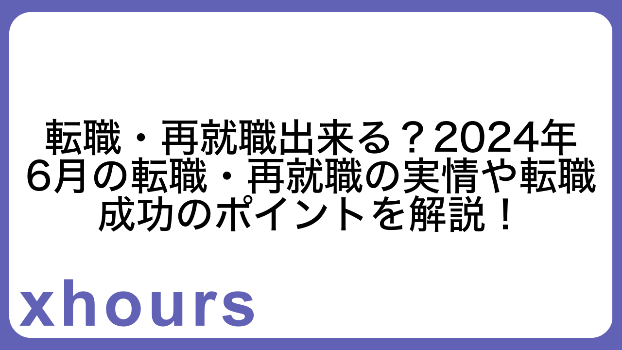 転職・再就職出来る？2024年6月の転職・再就職の実情や転職成功のポイントを解説！