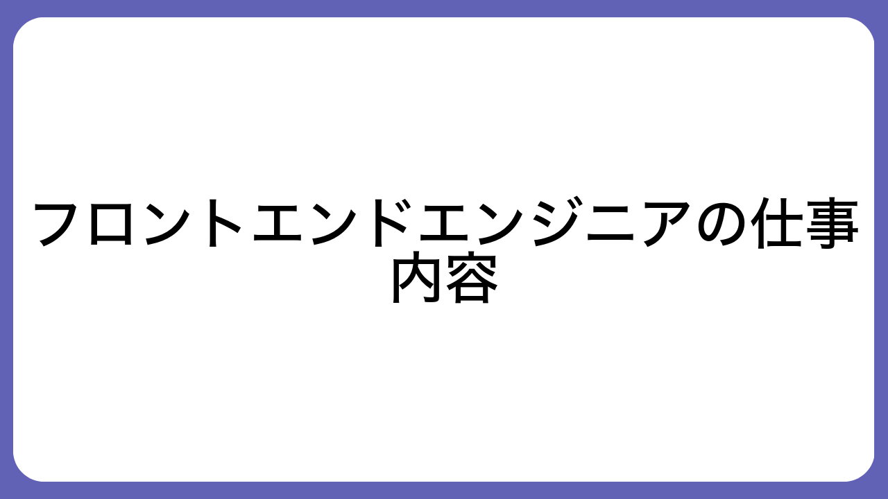 フロントエンドエンジニアの仕事内容