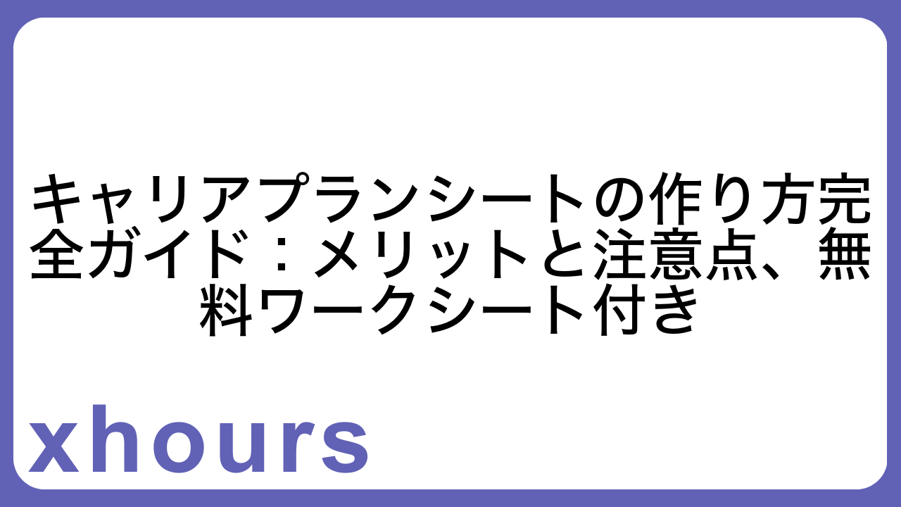 キャリアプランシートの作り方完全ガイド：メリットと注意点、無料ワークシート付き