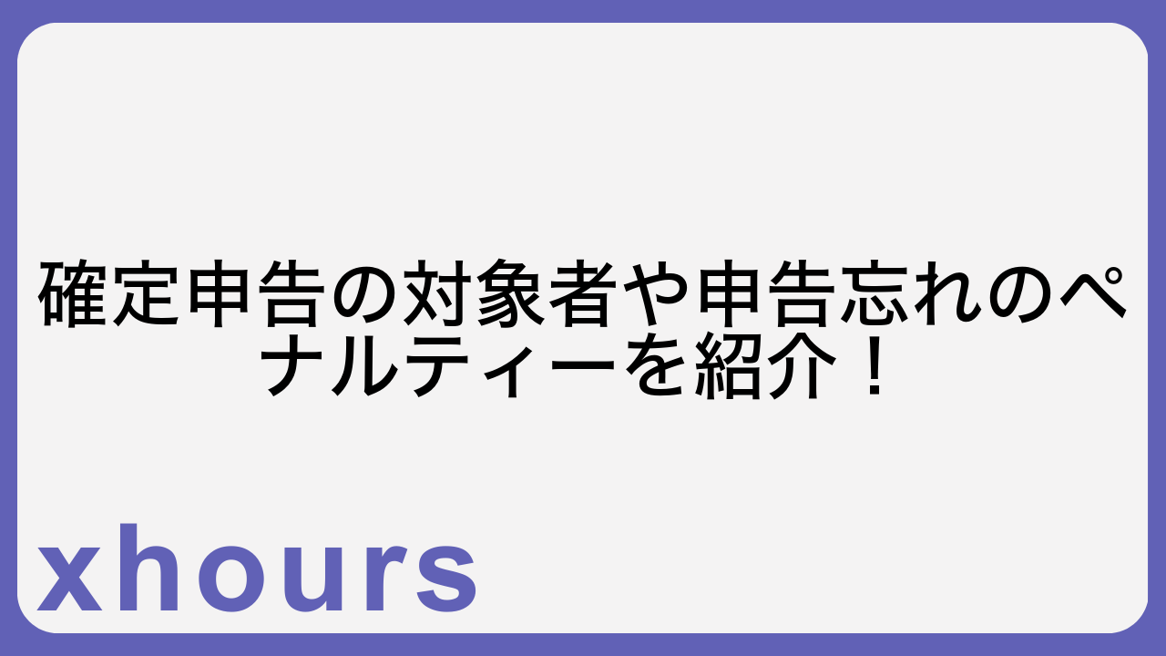 確定申告の対象者や申告忘れのペナルティーを紹介！