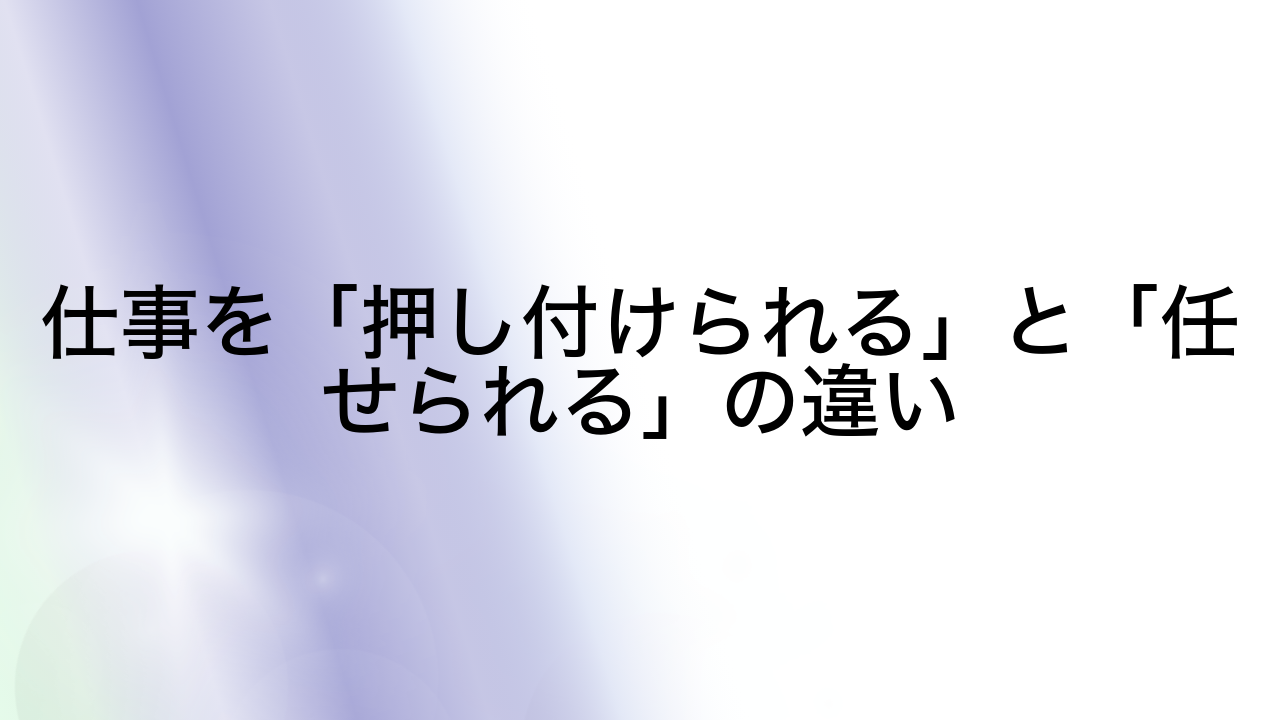 仕事を「押し付けられる」と「任せられる」の違い