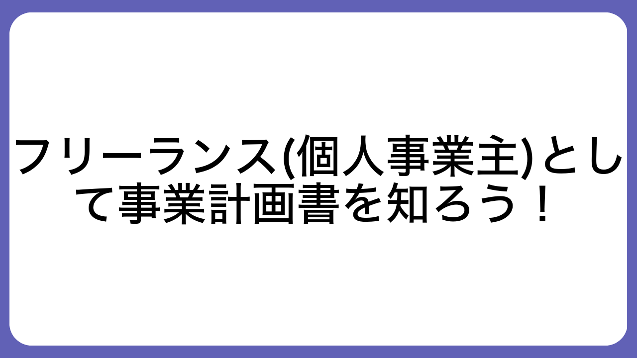 フリーランス(個人事業主)として事業計画書を知ろう！