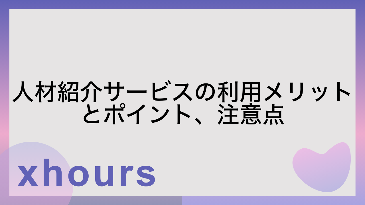 人材紹介サービスの利用メリットとポイント、注意点