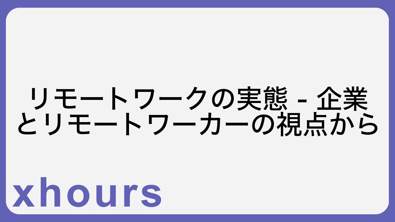 リモートワークの実態 - 企業とリモートワーカーの視点から