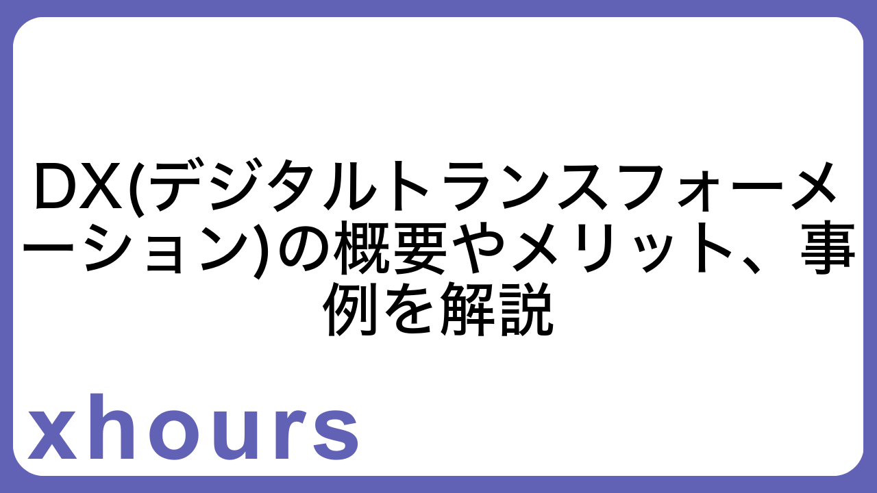 DX(デジタルトランスフォーメーション)の概要やメリット、事例を解説