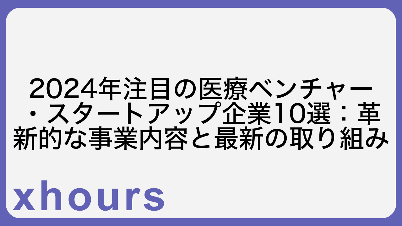 2024年注目の医療ベンチャー・スタートアップ企業10選：革新的な事業内容と最新の取り組み