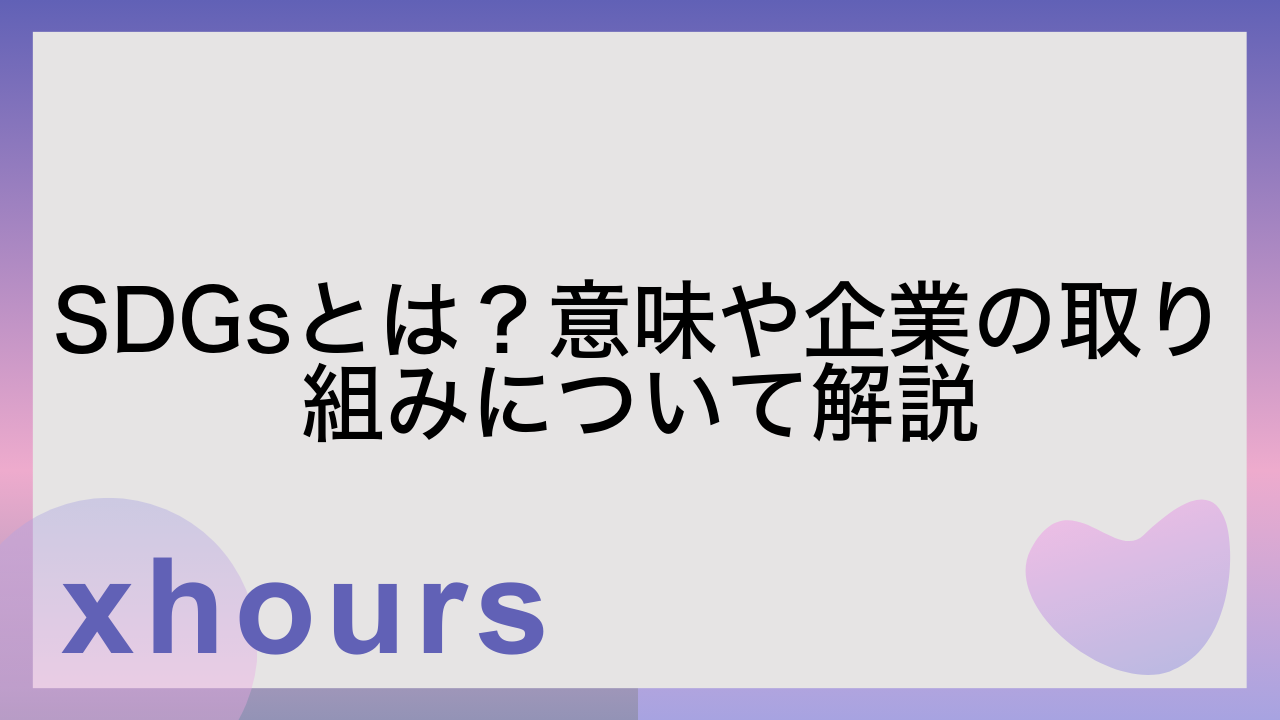 SDGsとは？意味や企業の取り組みについて解説