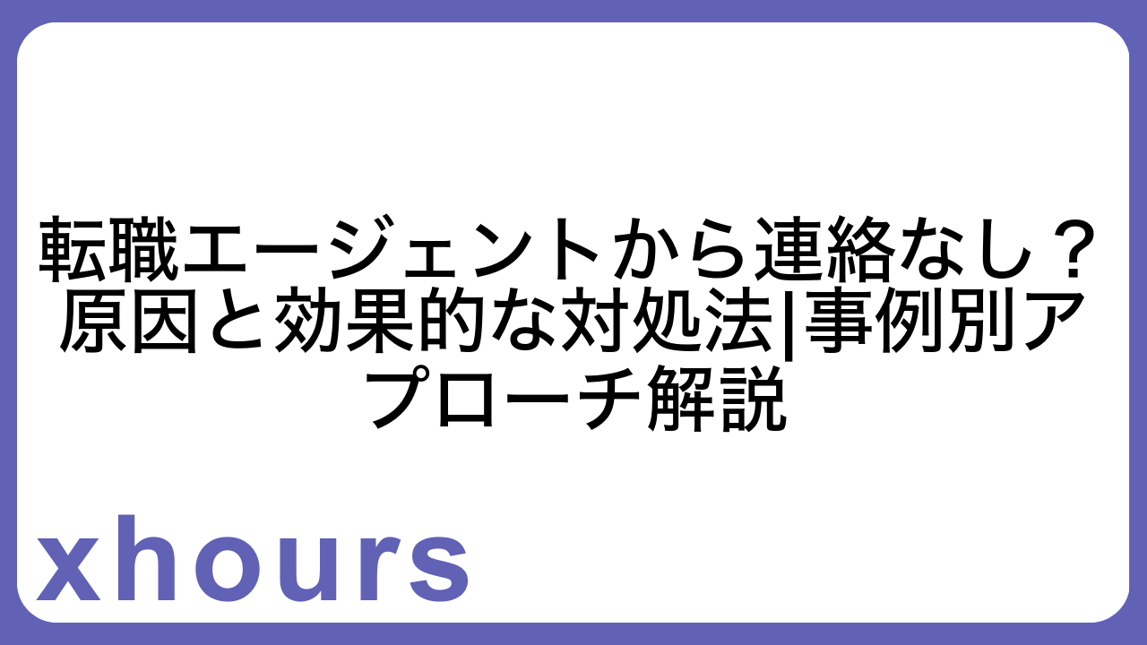 転職エージェントから連絡なし？原因と効果的な対処法|事例別アプローチ解説