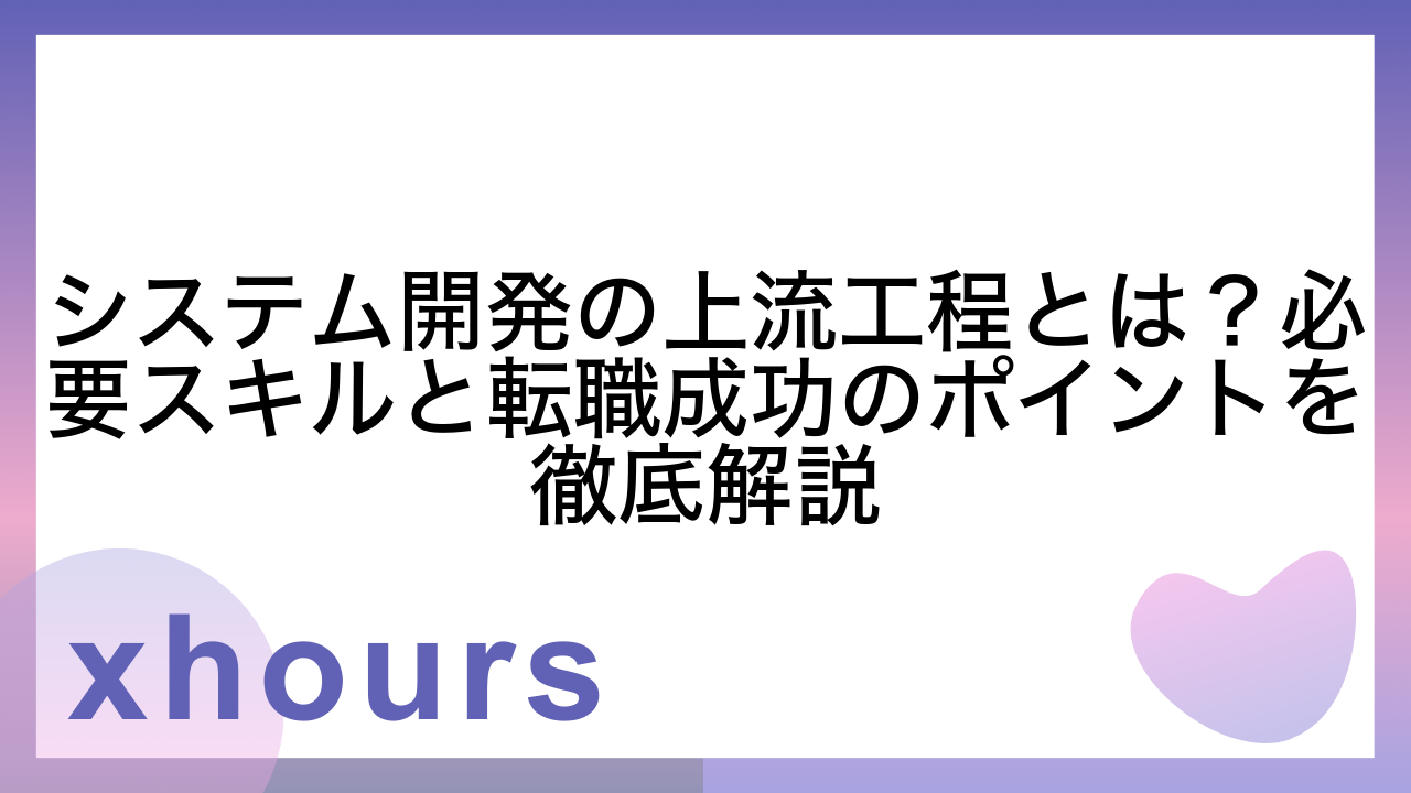 システム開発の上流工程とは？必要スキルと転職成功のポイントを徹底解説