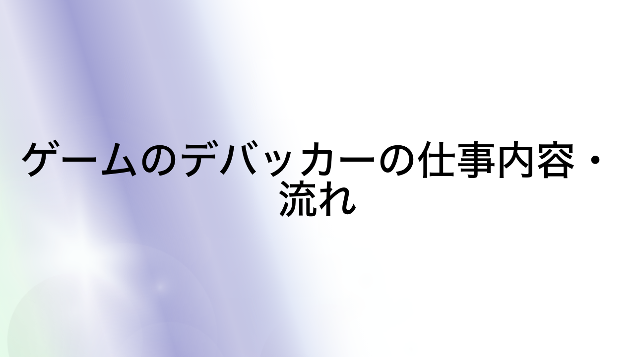 ゲームのデバッカーの仕事内容・流れ