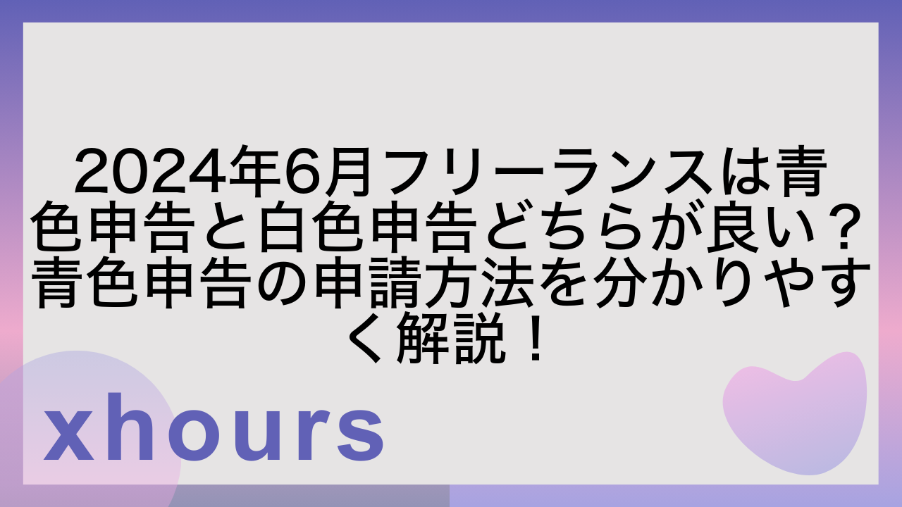 2024年6月フリーランスは青色申告と白色申告どちらが良い？青色申告の申請方法を分かりやすく解説！