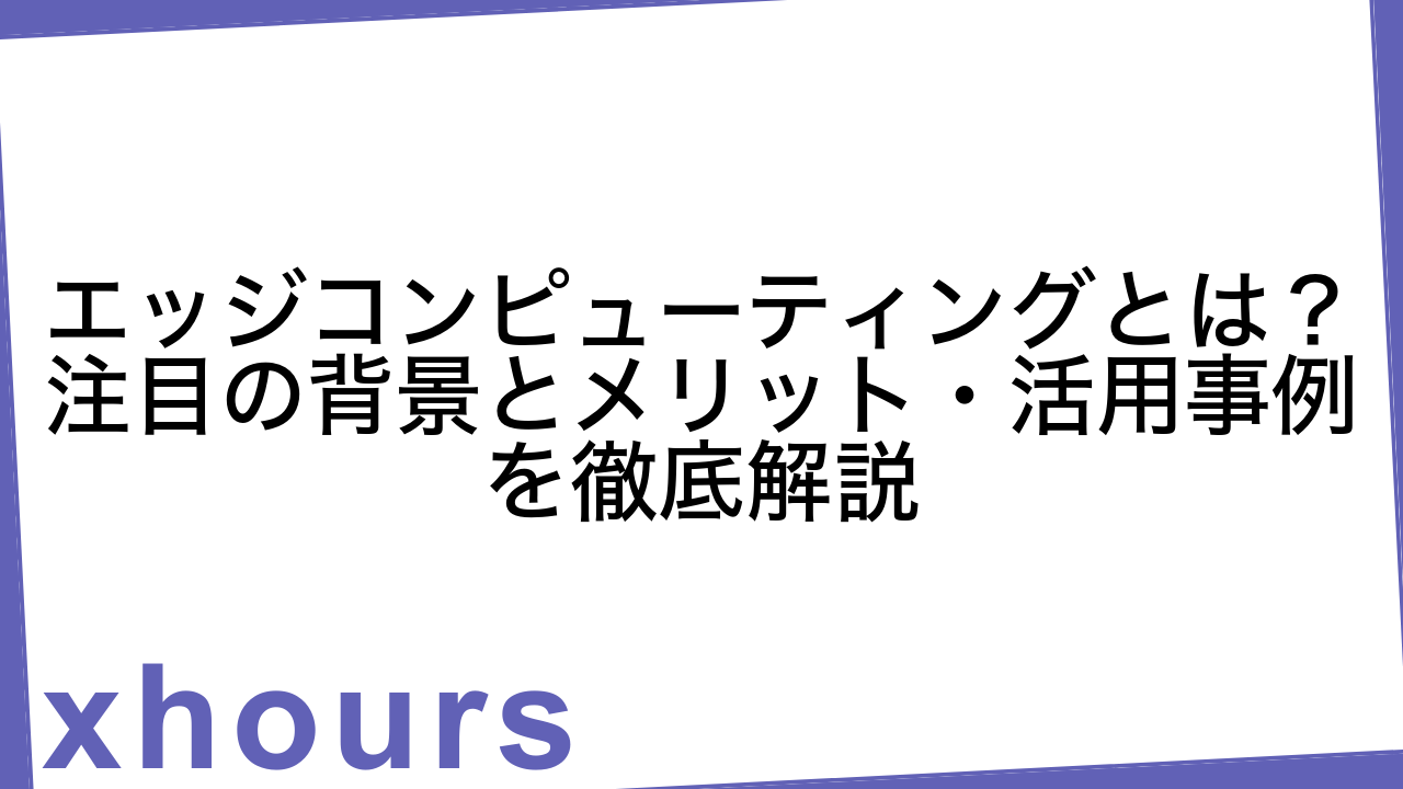 エッジコンピューティングとは？注目の背景とメリット・活用事例を徹底解説