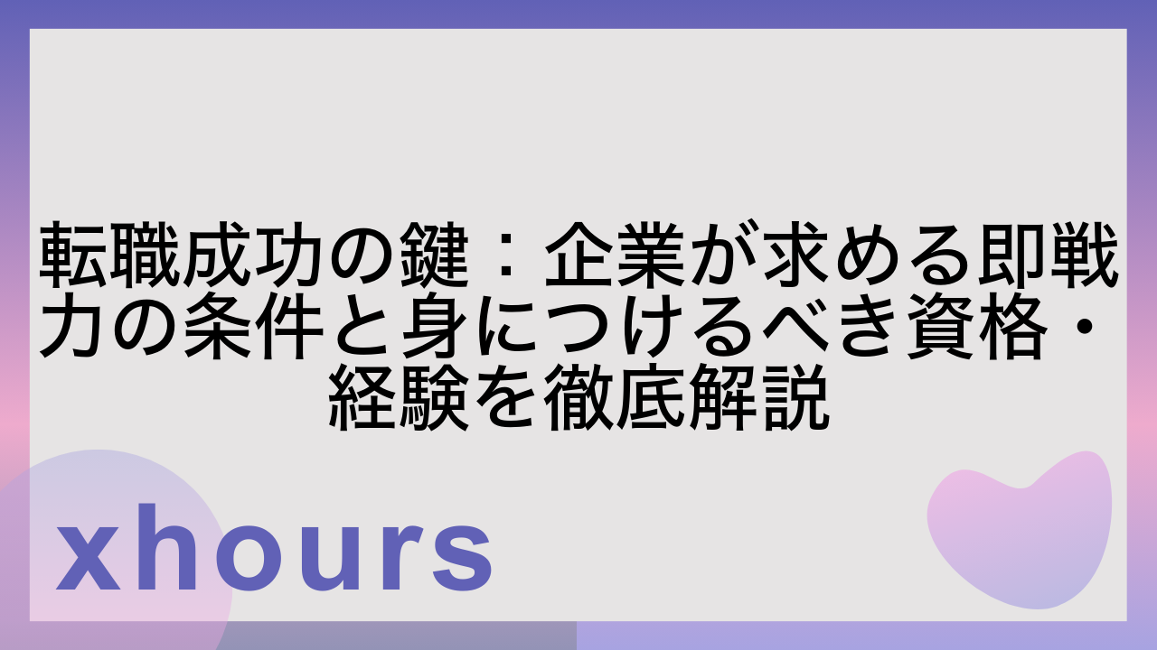 転職成功の鍵：企業が求める即戦力の条件と身につけるべき資格・経験を徹底解説