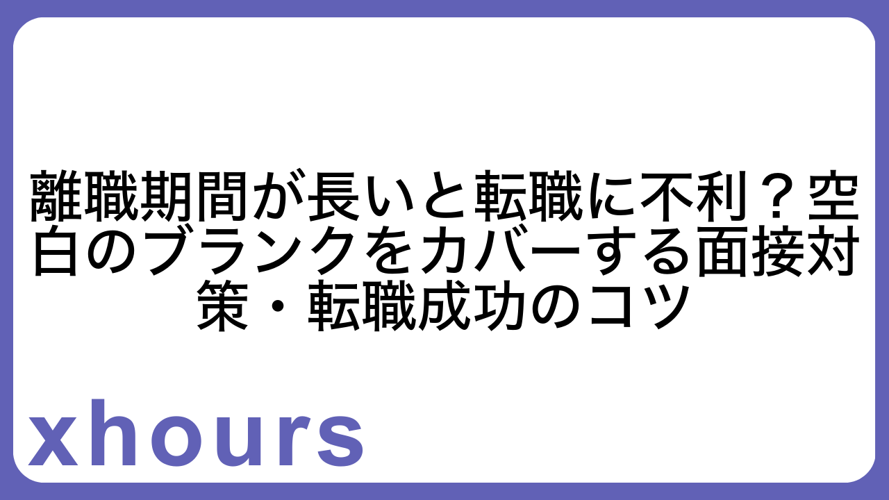 離職期間が長いと転職に不利？空白のブランクをカバーする面接対策・転職成功のコツ