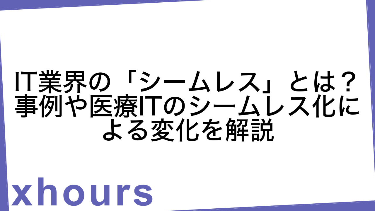 IT業界の「シームレス」とは？事例や医療ITのシームレス化による変化を解説