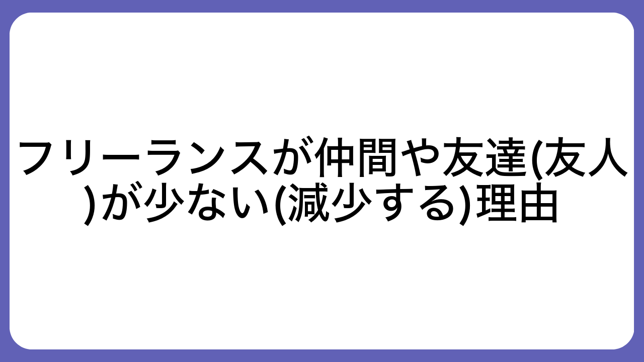 フリーランスが仲間や友達(友人)が少ない(減少する)理由