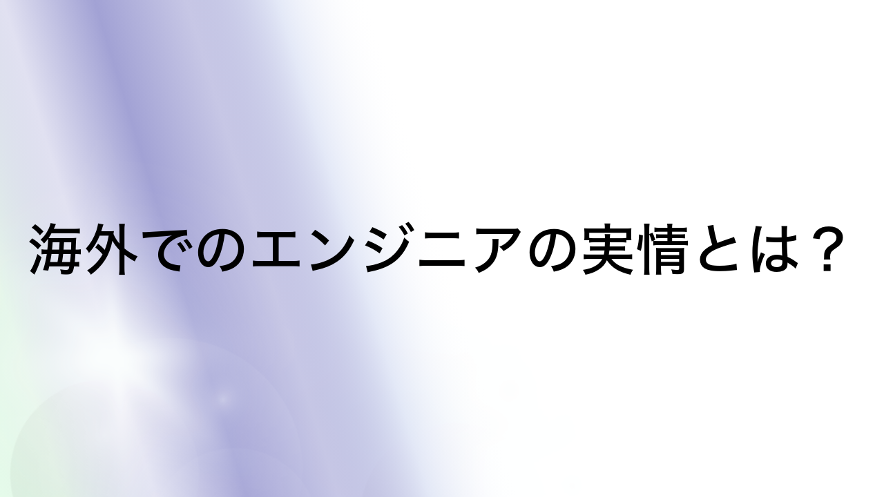 海外でのエンジニアの実情とは？