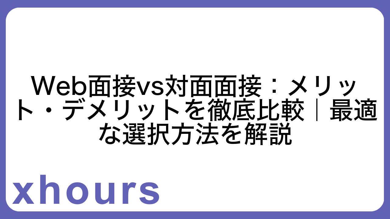 Web面接vs対面面接：メリット・デメリットを徹底比較｜最適な選択方法を解説