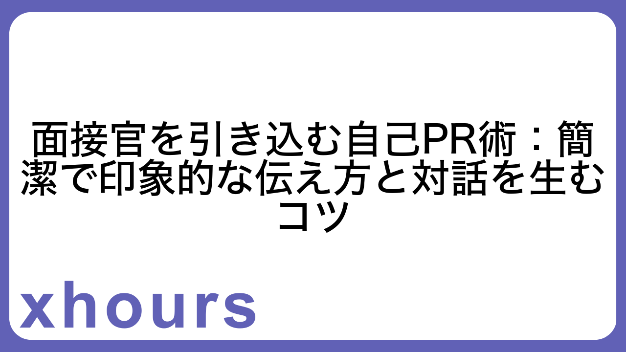 面接官を引き込む自己PR術：簡潔で印象的な伝え方と対話を生むコツ