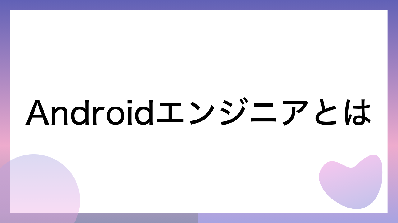 Androidエンジニアとは