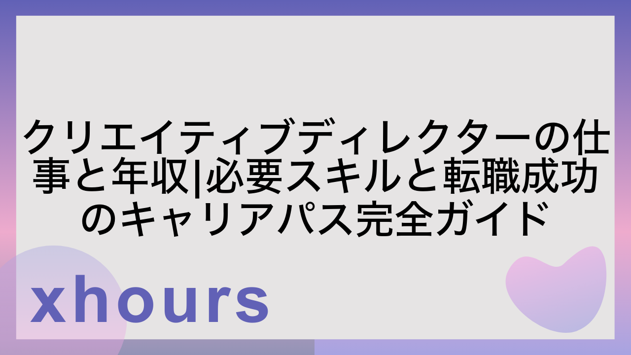 クリエイティブディレクターの仕事と年収|必要スキルと転職成功のキャリアパス完全ガイド