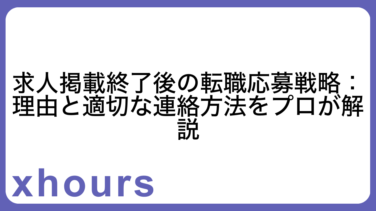 求人掲載終了後の転職応募戦略：理由と適切な連絡方法をプロが解説