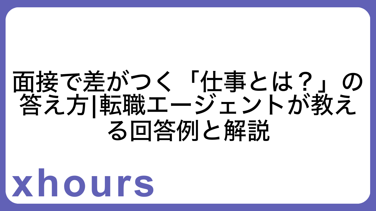 面接で差がつく「仕事とは？」の答え方|転職エージェントが教える回答例と解説