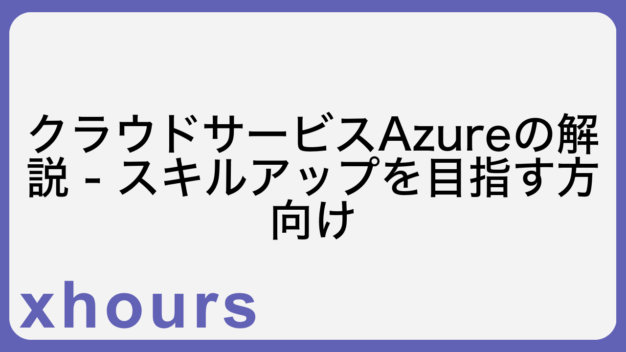 クラウドサービスAzureの解説 - スキルアップを目指す方向け