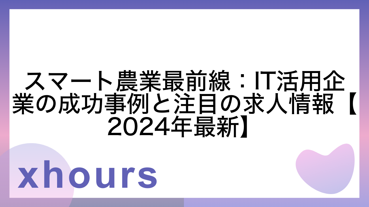 スマート農業最前線：IT活用企業の成功事例と注目の求人情報【2024年最新】