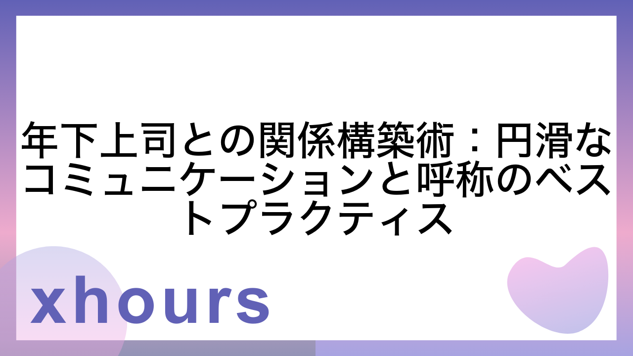 年下上司との関係構築術：円滑なコミュニケーションと呼称のベストプラクティス