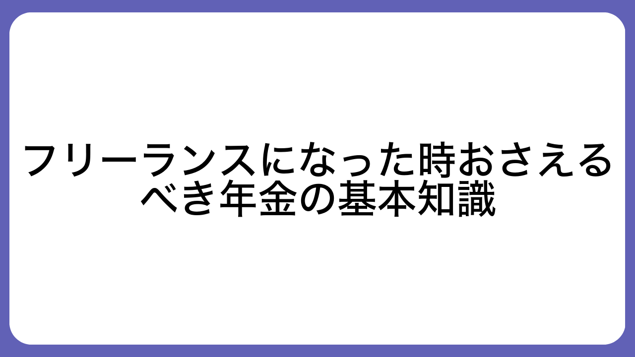 フリーランスになった時おさえるべき年金の基本知識