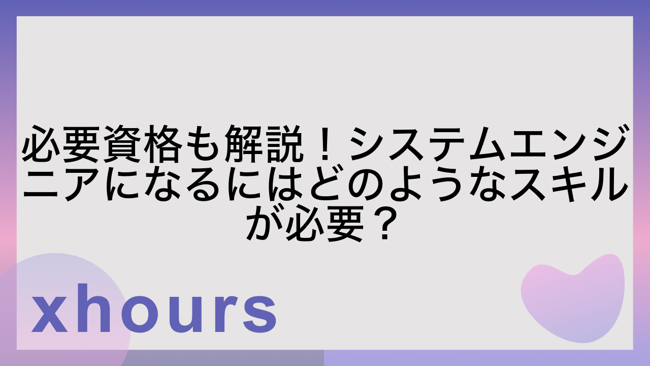 必要資格も解説！システムエンジニアになるにはどのようなスキルが必要？