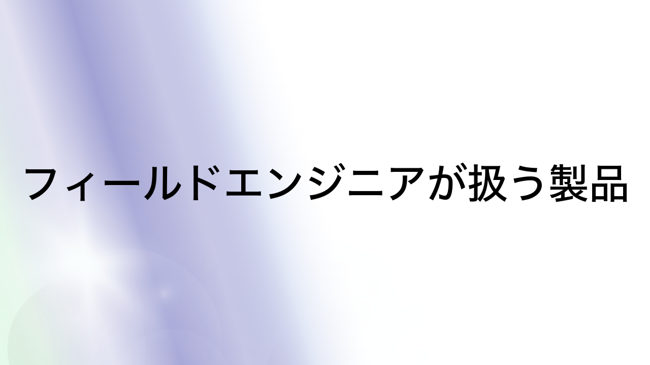 フィールドエンジニアが扱う製品