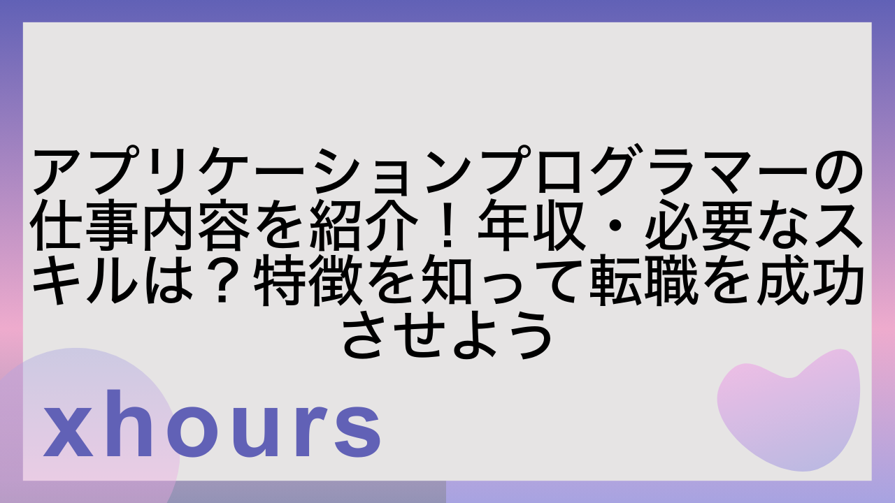 アプリケーションプログラマーの仕事内容を紹介！年収・必要なスキルは？特徴を知って転職を成功させよう