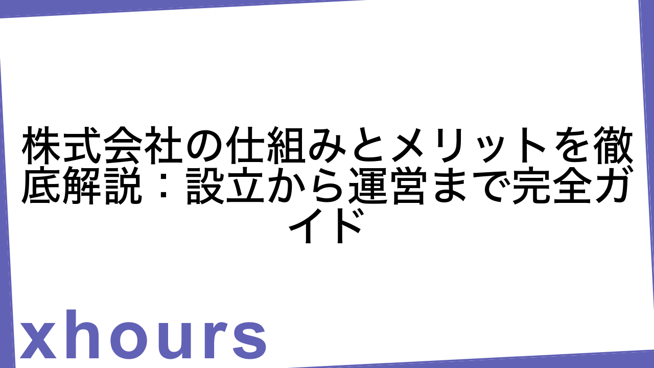 株式会社の仕組みとメリットを徹底解説：設立から運営まで完全ガイド