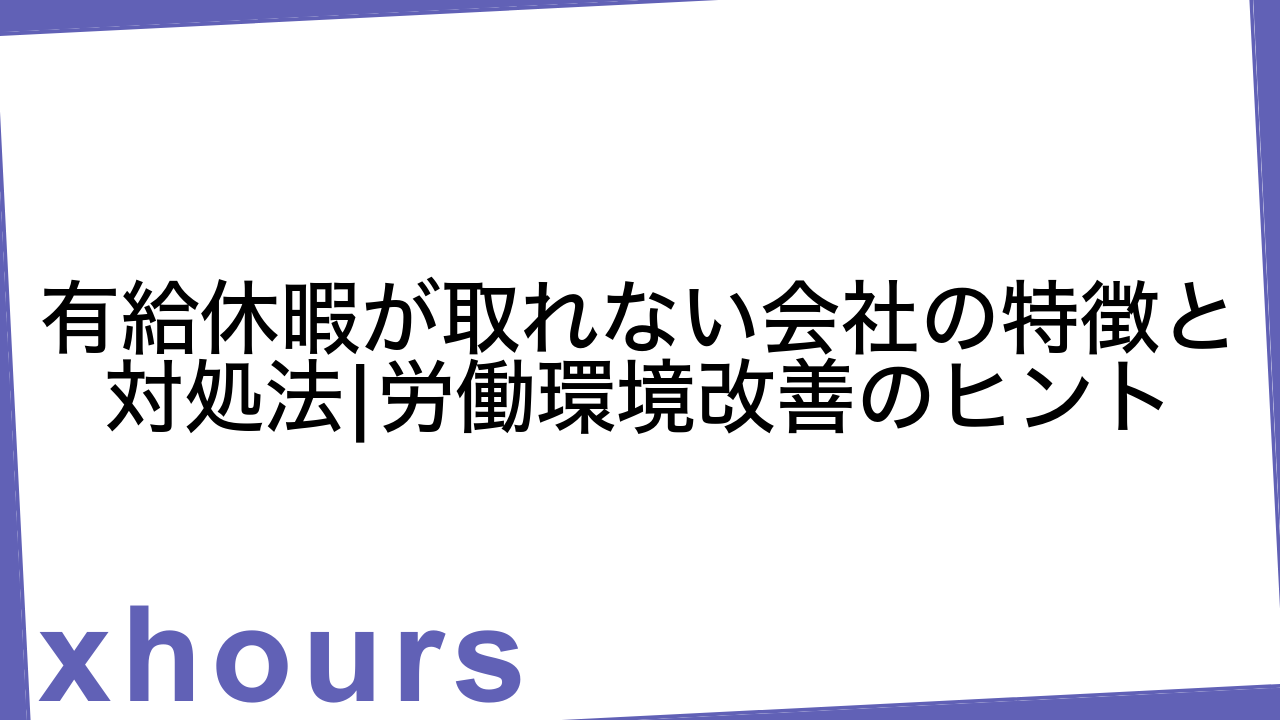 有給休暇が取れない会社の特徴と対処法|労働環境改善のヒント