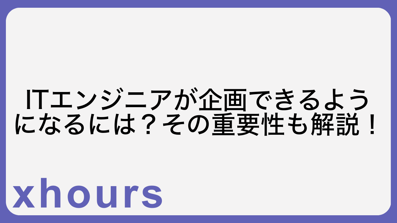 ITエンジニアが企画できるようになるには？その重要性も解説！