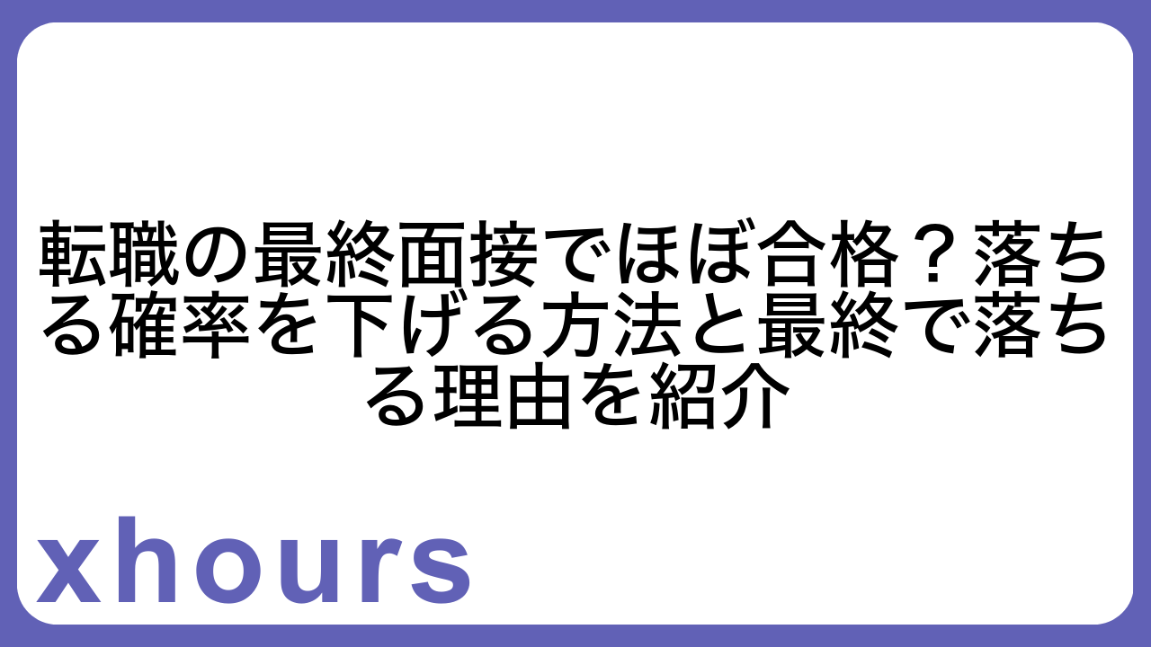 転職の最終面接でほぼ合格？落ちる確率を下げる方法と最終で落ちる理由を紹介