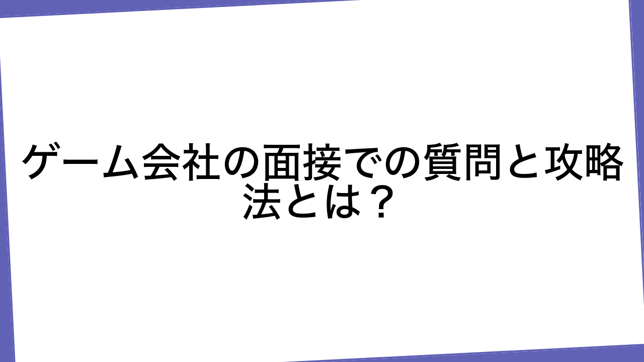 ゲーム会社の面接での質問と攻略法とは？